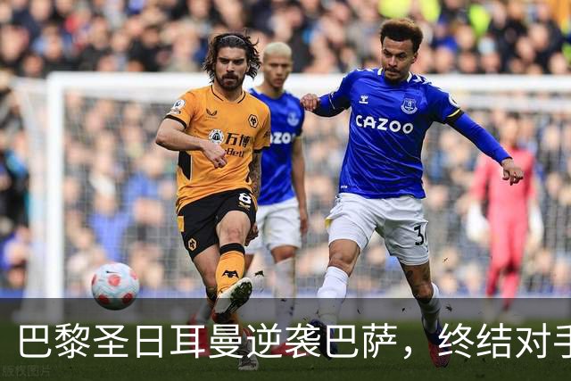 巴黎圣日耳曼逆袭巴萨，终结对手连胜之路