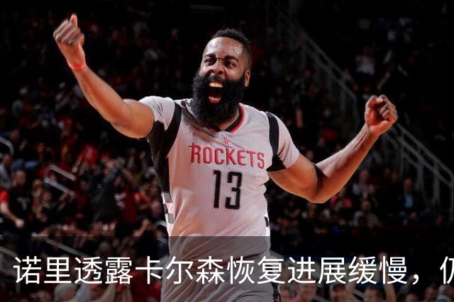 诺里透露卡尔森恢复进展缓慢，仍承受脑震荡后遗症
