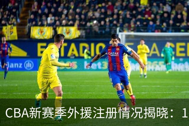 CBA新赛季外援注册情况揭晓：12队已满额，广东仅1外援